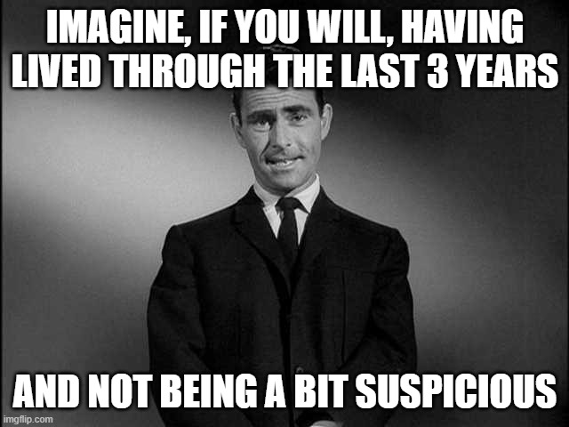 Rod Pilling | IMAGINE, IF YOU WILL, HAVING LIVED THROUGH THE LAST 3 YEARS; AND NOT BEING A BIT SUSPICIOUS | image tagged in rod serling twilight zone | made w/ Imgflip meme maker