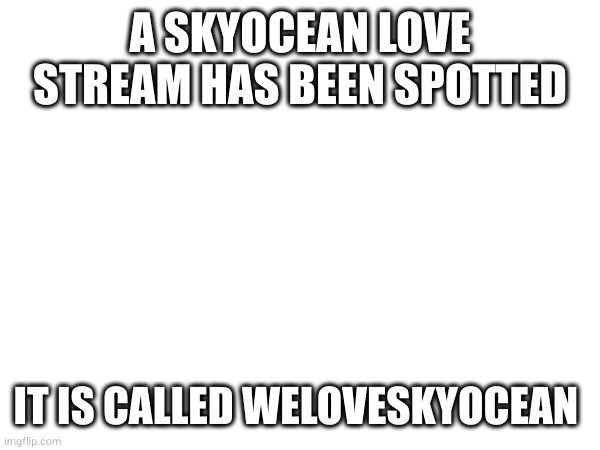 A SKYOCEAN LOVE STREAM HAS BEEN SPOTTED; IT IS CALLED WELOVESKYOCEAN | made w/ Imgflip meme maker