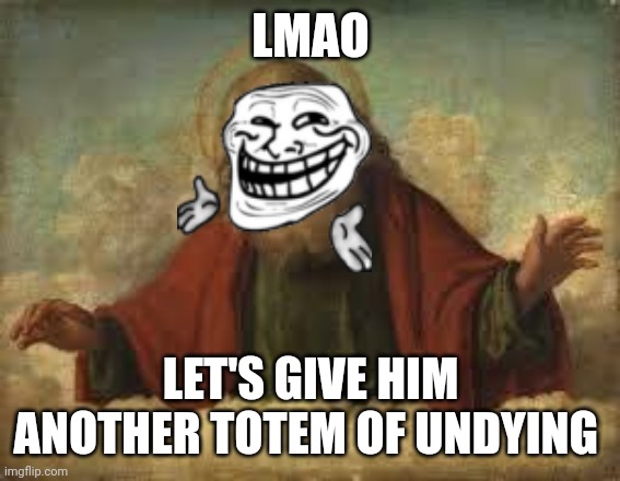 god | LMAO LET'S GIVE HIM ANOTHER TOTEM OF UNDYING | image tagged in god | made w/ Imgflip meme maker