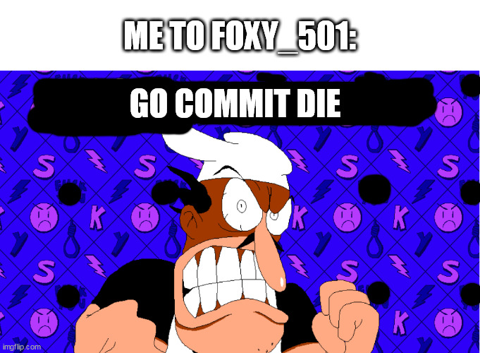 peppino kys | ME TO FOXY_501:; GO COMMIT DIE | image tagged in peppino tells you to kys | made w/ Imgflip meme maker