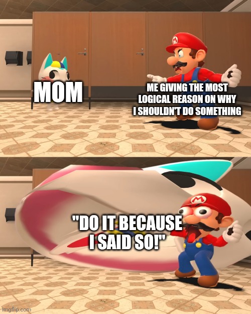 New Template! | MOM; ME GIVING THE MOST LOGICAL REASON ON WHY I SHOULDN'T DO SOMETHING; "DO IT BECAUSE I SAID SO!" | image tagged in mario gets eaten,smg4,parents | made w/ Imgflip meme maker