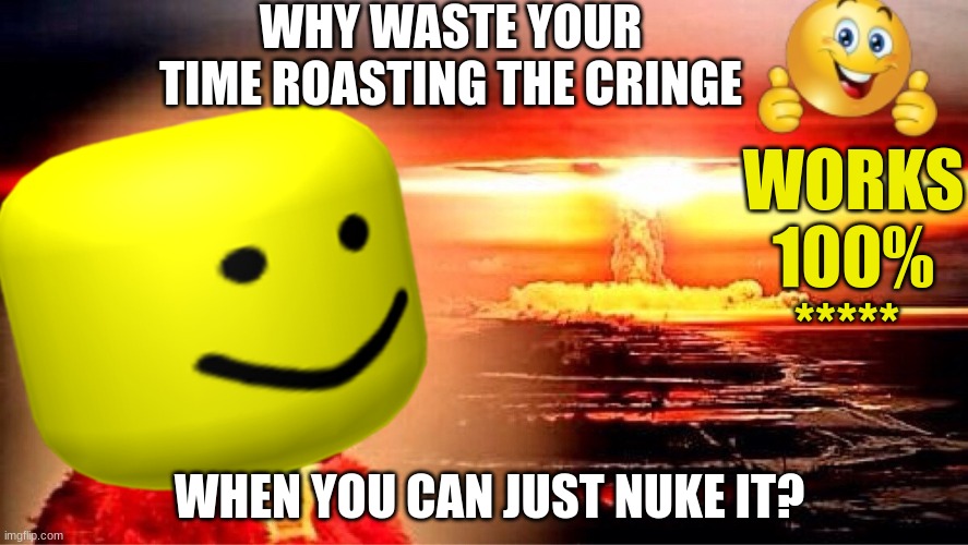 elmo nuclear explosion | WHY WASTE YOUR TIME ROASTING THE CRINGE; WORKS 100% *****; WHEN YOU CAN JUST NUKE IT? | image tagged in elmo nuclear explosion | made w/ Imgflip meme maker