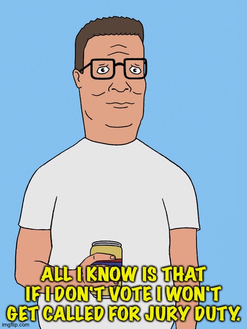 Hank hill life | ALL I KNOW IS THAT IF I DON'T VOTE I WON'T GET CALLED FOR JURY DUTY. | image tagged in hank hill life | made w/ Imgflip meme maker