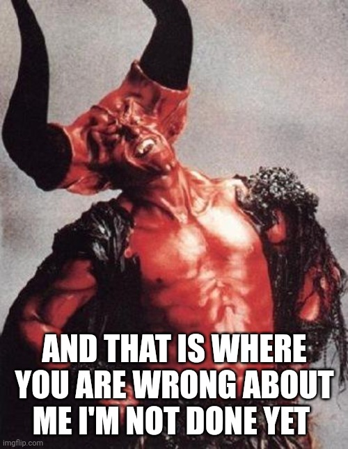 satan | AND THAT IS WHERE YOU ARE WRONG ABOUT ME I'M NOT DONE YET | image tagged in satan | made w/ Imgflip meme maker