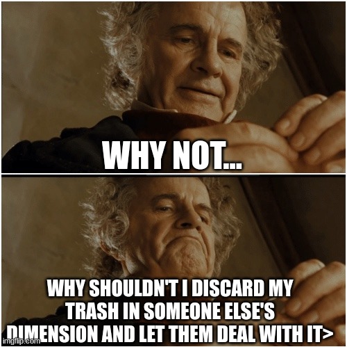 I dump my trash into other people's dimensions | WHY NOT... WHY SHOULDN'T I DISCARD MY TRASH IN SOMEONE ELSE'S DIMENSION AND LET THEM DEAL WITH IT> | image tagged in bilbo - why shouldn t i keep it | made w/ Imgflip meme maker