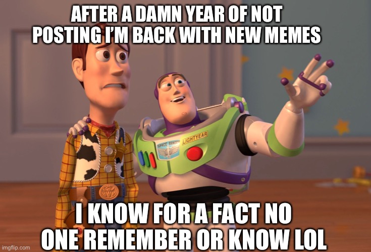 New memes coming soon | AFTER A DAMN YEAR OF NOT POSTING I’M BACK WITH NEW MEMES; I KNOW FOR A FACT NO ONE REMEMBER OR KNOW LOL | image tagged in memes,x x everywhere | made w/ Imgflip meme maker