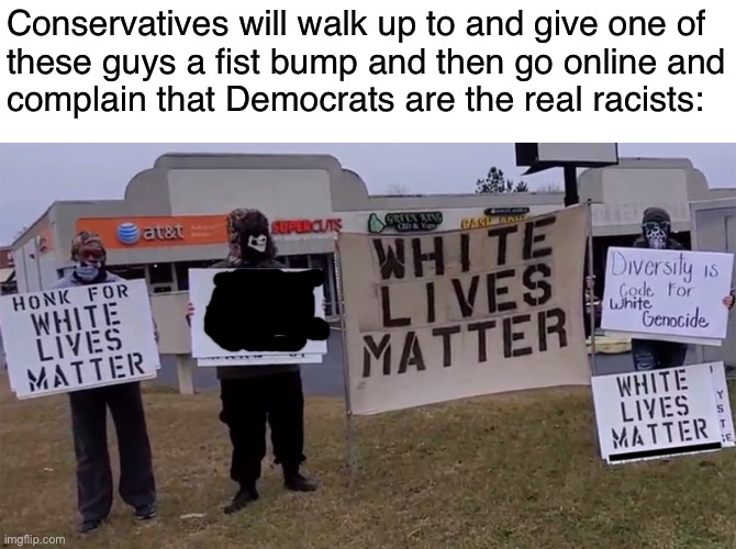 Conservatives always flirt with fascism and then deflect | Conservatives will walk up to and give one of
these guys a fist bump and then go online and
complain that Democrats are the real racists: | image tagged in racism,fascism,nazis,white nationalism,conservative logic,conservative hypocrisy | made w/ Imgflip meme maker