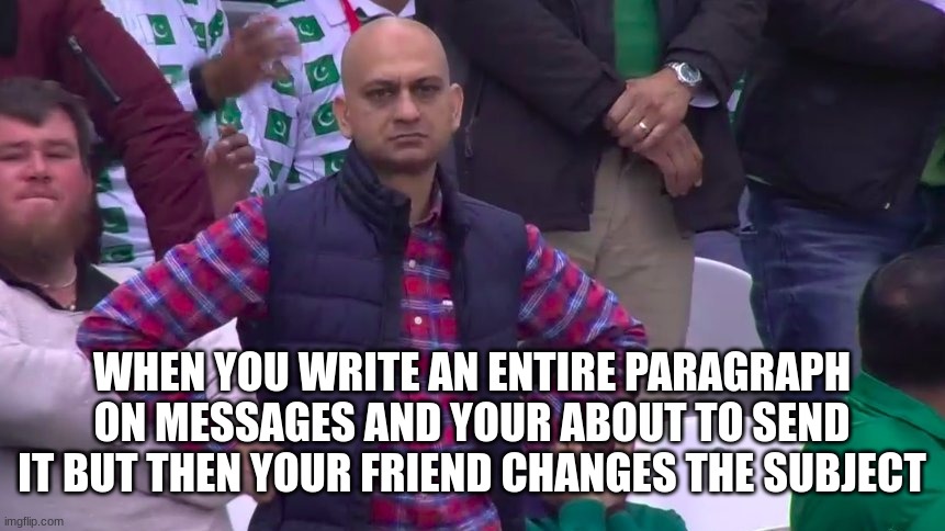 I swear this happens so much... | WHEN YOU WRITE AN ENTIRE PARAGRAPH ON MESSAGES AND YOUR ABOUT TO SEND IT BUT THEN YOUR FRIEND CHANGES THE SUBJECT | image tagged in disappointed muhammad sarim akhtar,sad pablo escobar,1 trophy,tuxedo winnie the pooh,gifs,memes | made w/ Imgflip meme maker