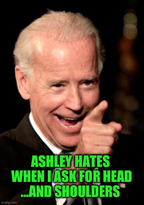 Smilin Biden Meme | ASHLEY HATES 
WHEN I ASK FOR HEAD
…AND SHOULDERS | image tagged in memes,smilin biden | made w/ Imgflip meme maker