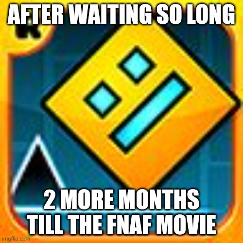 Geometry Dash | AFTER WAITING SO LONG; 2 MORE MONTHS TILL THE FNAF MOVIE | image tagged in geometry dash | made w/ Imgflip meme maker