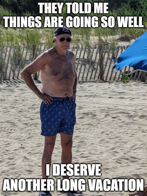 Joe Biden beach | THEY TOLD ME THINGS ARE GOING SO WELL; I DESERVE ANOTHER LONG VACATION | image tagged in joe biden beach | made w/ Imgflip meme maker