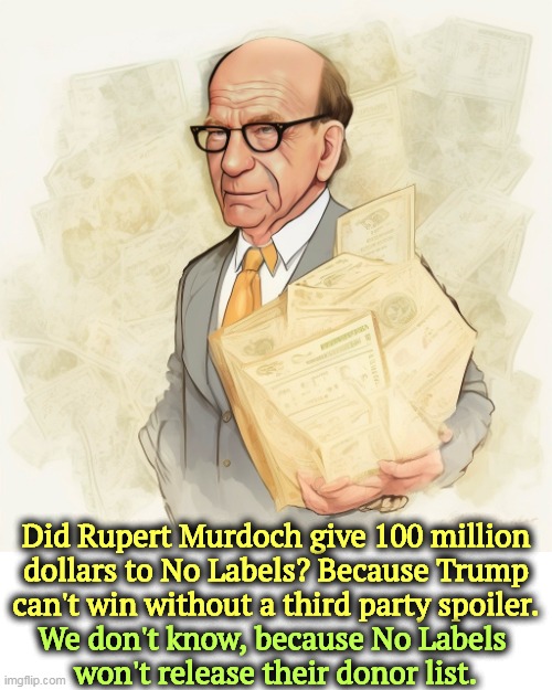 Did Rupert Murdoch give 100 million dollars to No Labels? Because Trump can't win without a third party spoiler. We don't know, because No Labels 
won't release their donor list. | image tagged in rupert murdoch,no labels,right wing,money,spoilers | made w/ Imgflip meme maker