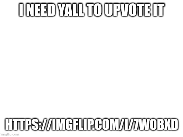Please. | I NEED YALL TO UPVOTE IT; HTTPS://IMGFLIP.COM/I/7W0BXD | image tagged in upvotes | made w/ Imgflip meme maker