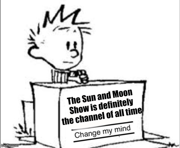 . | The Sun and Moon Show is definitely the channel of all time | image tagged in calvin change my mind | made w/ Imgflip meme maker