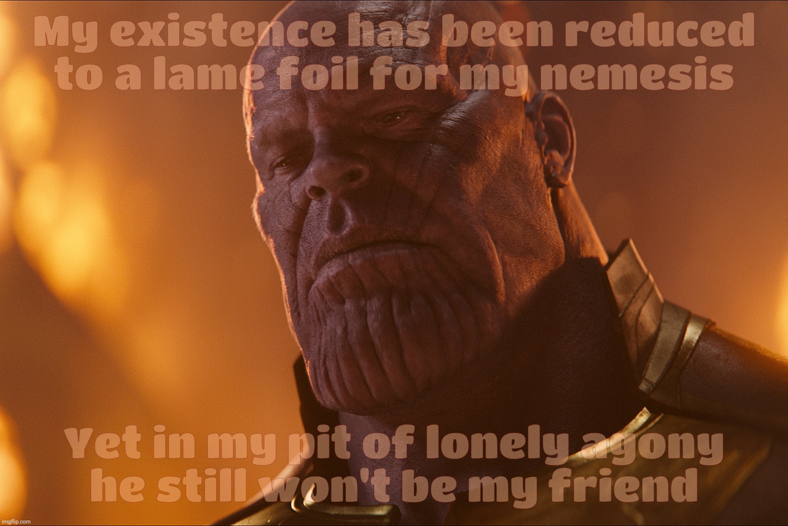 Desperate cries for attention are desperate cries from the lonely | My existence has been reduced to a lame foil for my nemesis; Yet in my pit of lonely agony
he still won't be my friend | image tagged in thanos,tears,attention seeking,only the lonely,shut-ins have feelings too,it's all about the feelz | made w/ Imgflip meme maker