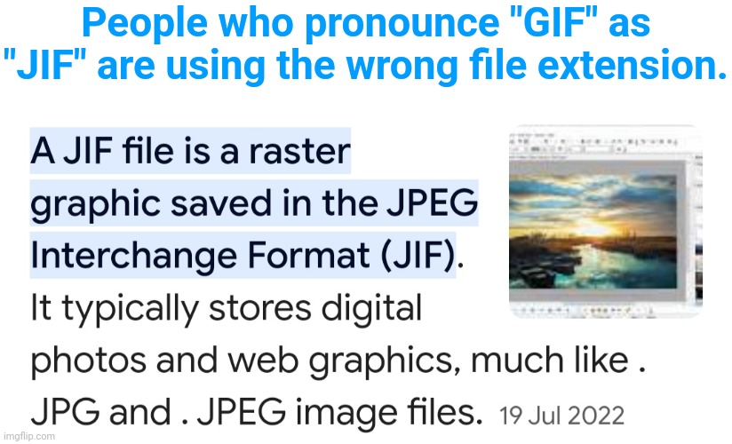 Unless it's a looping slideshow of .JPEGs. | People who pronounce "GIF" as "JIF" are using the wrong file extension. | image tagged in gif,gifs,jif,jifs,gifs vs jifs,gif vs jif | made w/ Imgflip meme maker
