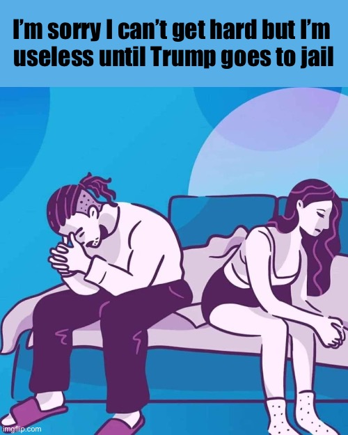 Raise your hand if you know someone like this | I’m sorry I can’t get hard but I’m 
useless until Trump goes to jail | image tagged in can t get it up | made w/ Imgflip meme maker