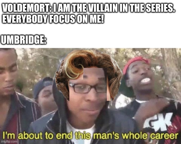 I’m about to end this man’s whole career | VOLDEMORT: I AM THE VILLAIN IN THE SERIES. 
EVERYBODY FOCUS ON ME! UMBRIDGE: | image tagged in i m about to end this man s whole career,harry potter,voldemort,dolores umbridge,evil | made w/ Imgflip meme maker