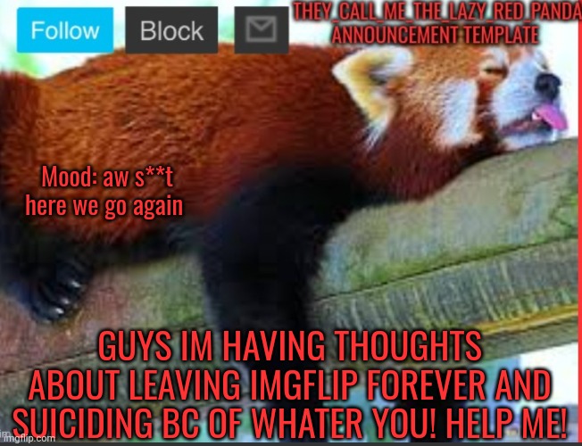 Help... | Mood: aw s**t here we go again; GUYS IM HAVING THOUGHTS ABOUT LEAVING IMGFLIP FOREVER AND SUICIDING BC OF WHATER YOU! HELP ME! | image tagged in they_call_me_the_lazy_red_panda new announcement template | made w/ Imgflip meme maker