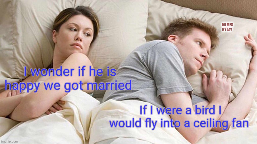 Ouch | MEMES BY JAY; I wonder if he is happy we got married; If I were a bird I would fly into a ceiling fan | image tagged in i bet he's thinking about other women,marriage | made w/ Imgflip meme maker