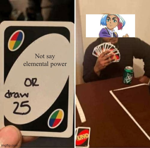 Elemental power is basically his catchphrase | Not say elemental power | image tagged in memes,uno draw 25 cards,beyblade | made w/ Imgflip meme maker