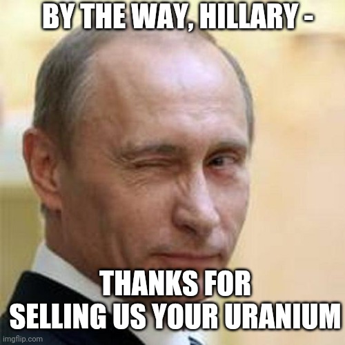 Putin Winking | BY THE WAY, HILLARY - THANKS FOR SELLING US YOUR URANIUM | image tagged in putin winking | made w/ Imgflip meme maker