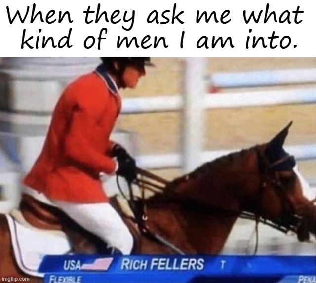 When they ask me what 
kind of men I am into. | image tagged in rich | made w/ Imgflip meme maker