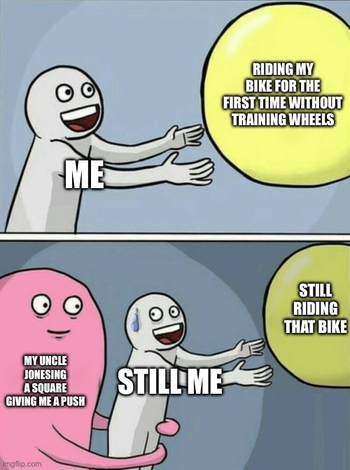 Running Away Balloon Meme | RIDING MY BIKE FOR THE FIRST TIME WITHOUT TRAINING WHEELS; ME; STILL RIDING THAT BIKE; MY UNCLE JONESING A SQUARE GIVING ME A PUSH; STILL ME | image tagged in memes,running away balloon | made w/ Imgflip meme maker
