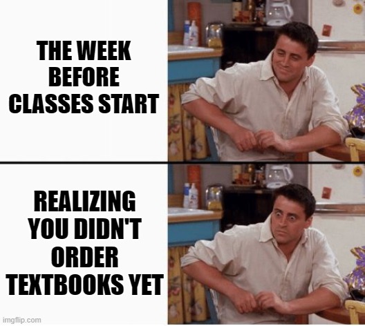 Late in Ordering Textbooks | THE WEEK BEFORE CLASSES START; REALIZING YOU DIDN'T ORDER TEXTBOOKS YET | image tagged in joey shocked | made w/ Imgflip meme maker