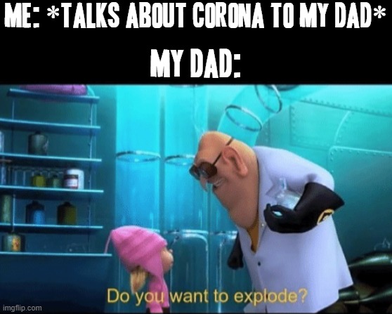 This is why you shouldn't bring up coronavirus to people anymore - because you're gonna have someone raging at you for no reason | ME: *TALKS ABOUT CORONA TO MY DAD*; MY DAD: | image tagged in do you want to explode,memes,coronavirus meme,despicable me,relatable,funny | made w/ Imgflip meme maker