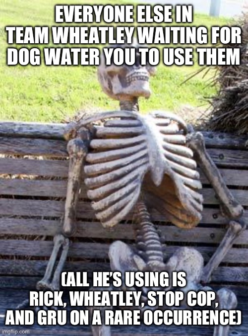 Waiting Skeleton Meme | EVERYONE ELSE IN TEAM WHEATLEY WAITING FOR DOG WATER YOU TO USE THEM; (ALL HE’S USING IS RICK, WHEATLEY, STOP COP, AND GRU ON A RARE OCCURRENCE) | image tagged in memes,waiting skeleton | made w/ Imgflip meme maker