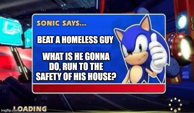 Please don't beat homeless people. You should make them perish instead, so they don't have to worry anymore. | BEAT A HOMELESS GUY; WHAT IS HE GONNA DO, RUN TO THE SAFETY OF HIS HOUSE? | image tagged in sonic says,sonic,just a joke | made w/ Imgflip meme maker