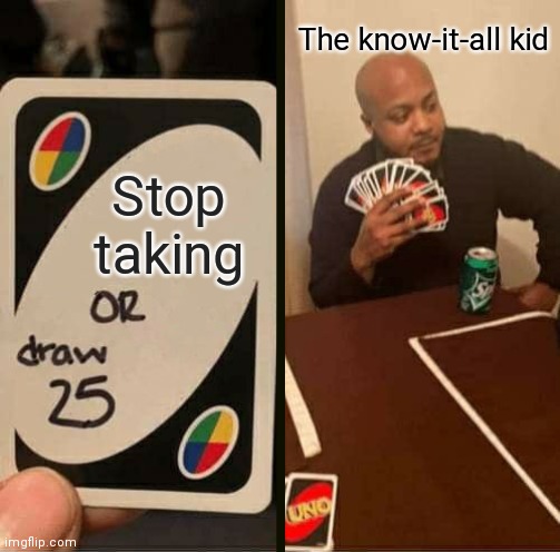 Please stop... | The know-it-all kid; Stop taking | image tagged in memes,uno draw 25 cards,funny | made w/ Imgflip meme maker