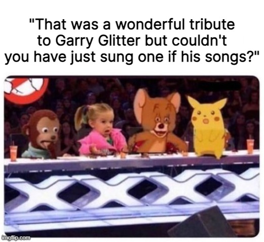 "That was a wonderful tribute to Garry Glitter but couldn't you have just sung one if his songs?" | made w/ Imgflip meme maker