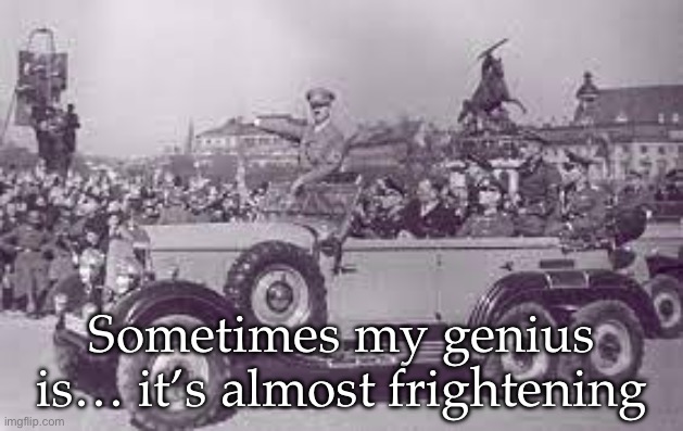 Genius | Sometimes my genius is… it’s almost frightening | image tagged in hitler in his car,genius,sometimes my genius is it's almost frightening,jeremy clarkson | made w/ Imgflip meme maker
