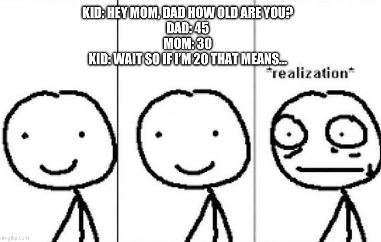 Oh no | KID: HEY MOM, DAD HOW OLD ARE YOU?
DAD: 45
MOM: 30
KID: WAIT SO IF I’M 20 THAT MEANS… | image tagged in realization,memes,dark humor | made w/ Imgflip meme maker