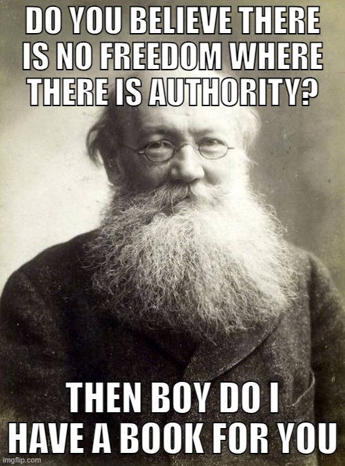 Read The Conquest of Bread by Peter Kropotkin | DO YOU BELIEVE THERE
IS NO FREEDOM WHERE
THERE IS AUTHORITY? THEN BOY DO I HAVE A BOOK FOR YOU | image tagged in kropotkin,anarchism,anarcho-communism,communism,socialism,freedom | made w/ Imgflip meme maker