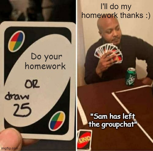 UNO Draw 25 Cards Meme | I'll do my homework thanks :); Do your homework; "Sam has left the groupchat" | image tagged in memes,uno draw 25 cards | made w/ Imgflip meme maker