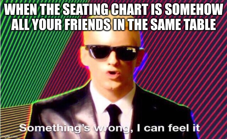 this is to legendary | WHEN THE SEATING CHART IS SOMEHOW ALL YOUR FRIENDS IN THE SAME TABLE | image tagged in something s wrong | made w/ Imgflip meme maker