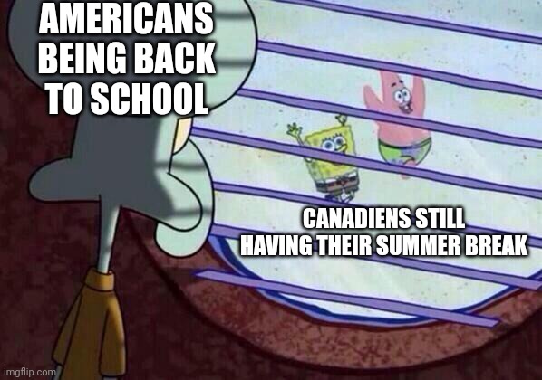 Love being a canadien :) | AMERICANS BEING BACK TO SCHOOL; CANADIENS STILL HAVING THEIR SUMMER BREAK | image tagged in squidward window,gin,funny | made w/ Imgflip meme maker