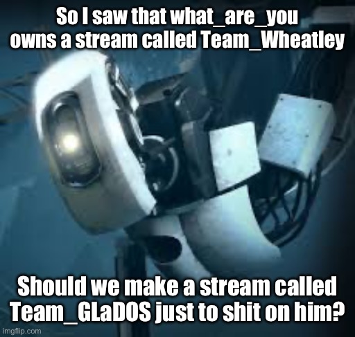 it would be funny lol | So I saw that what_are_you owns a stream called Team_Wheatley; Should we make a stream called Team_GLaDOS just to shit on him? | image tagged in portal glados | made w/ Imgflip meme maker