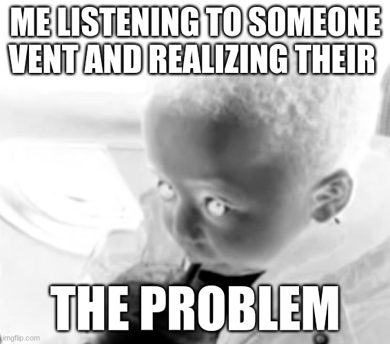 Uh oh drinking kid | ME LISTENING TO SOMEONE VENT AND REALIZING THEIR; THE PROBLEM | image tagged in uh oh drinking kid | made w/ Imgflip meme maker