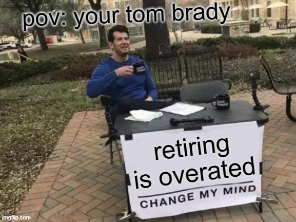 Change My Mind | pov: your tom brady; retiring is overated | image tagged in memes,change my mind | made w/ Imgflip meme maker