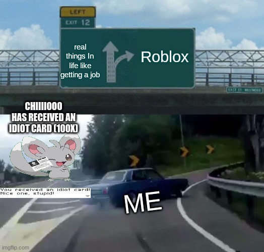Yeah i like Roblox WAY TOO MUCH | Roblox; real things In life like getting a job; CHIIIIOOO HAS RECEIVED AN IDIOT CARD (100X); ME | image tagged in memes,left exit 12 off ramp | made w/ Imgflip meme maker
