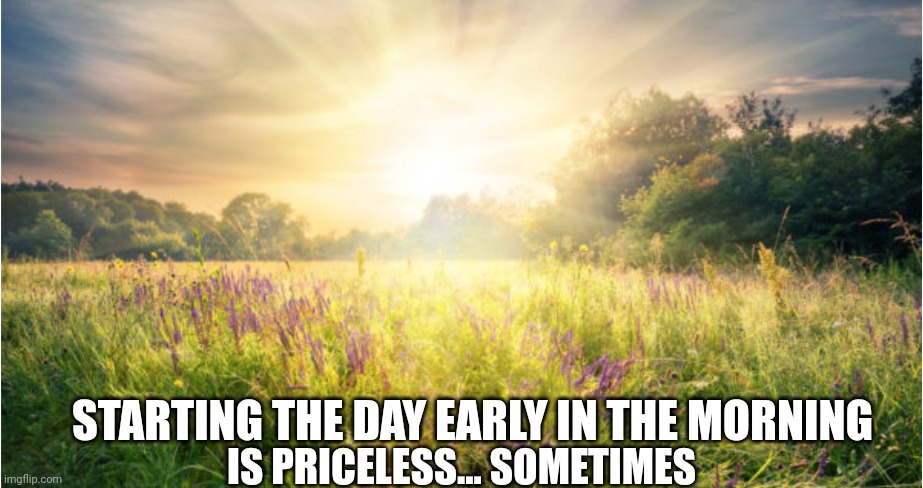Farmers Almanac Sunrise | STARTING THE DAY EARLY IN THE MORNING; IS PRICELESS... SOMETIMES | image tagged in farmers almanac sunrise | made w/ Imgflip meme maker