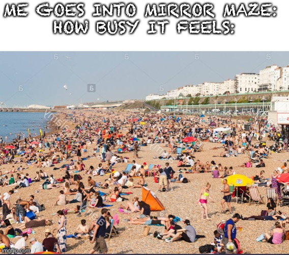 Busy beach social isolation | ME GOES INTO MIRROR MAZE: 
HOW BUSY IT FEELS: | image tagged in busy beach social isolation | made w/ Imgflip meme maker