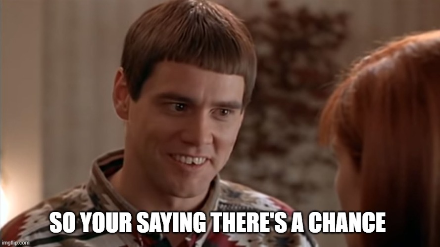 so youre saying theres a chance | SO YOUR SAYING THERE'S A CHANCE | image tagged in so youre saying theres a chance | made w/ Imgflip meme maker