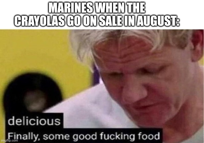 My 4 old was doing his Marine training with his first crayon box so I thought I'd make this. | MARINES WHEN THE CRAYOLAS GO ON SALE IN AUGUST: | image tagged in gordon ramsay some good food | made w/ Imgflip meme maker