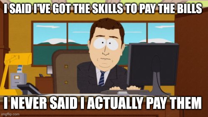 Aaaaand Its Gone Meme | I SAID I'VE GOT THE SKILLS TO PAY THE BILLS; I NEVER SAID I ACTUALLY PAY THEM | image tagged in memes,aaaaand its gone | made w/ Imgflip meme maker