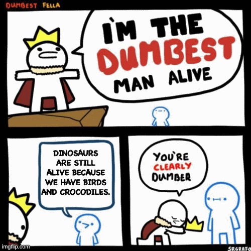 Idiots | DINOSAURS ARE STILL ALIVE BECAUSE WE HAVE BIRDS AND CROCODILES. | image tagged in i'm the dumbest man alive,dinosaurs,crocodiles,birds | made w/ Imgflip meme maker